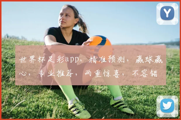 世界杯足彩app，精准预测，赢球赢心，专业推荐，两重惊喜，不容错过