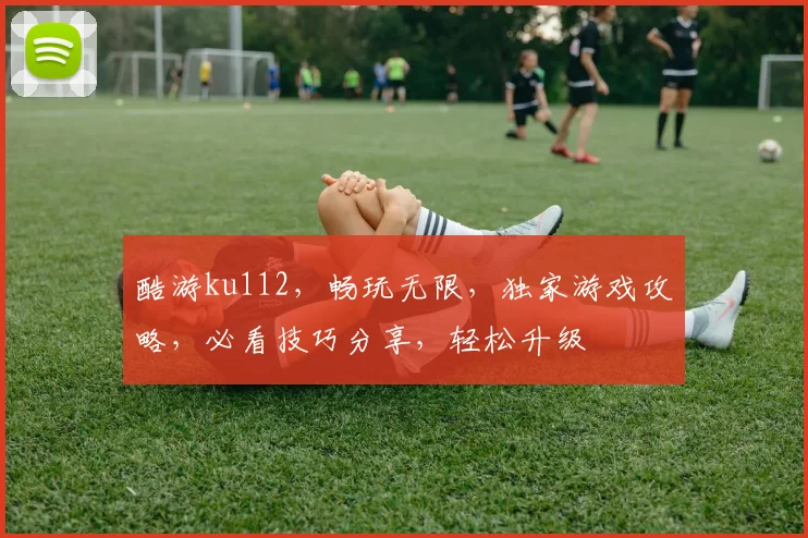 酷游ku112，畅玩无限，独家游戏攻略，必看技巧分享，轻松升级