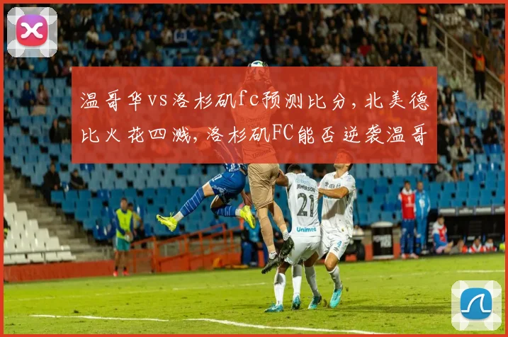 温哥华vs洛杉矶fc预测比分,北美德比火花四溅,洛杉矶FC能否逆袭温哥华
