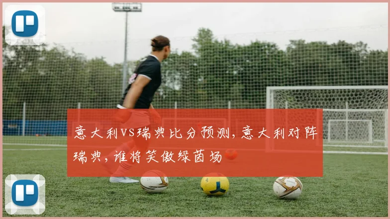意大利vs瑞典比分预测,意大利对阵瑞典,谁将笑傲绿茵场