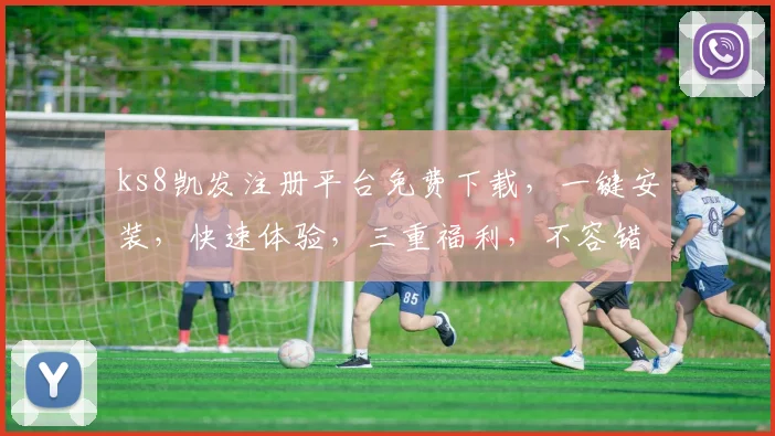 ks8凯发注册平台免费下载，一键安装，快速体验，三重福利，不容错过，立即下载