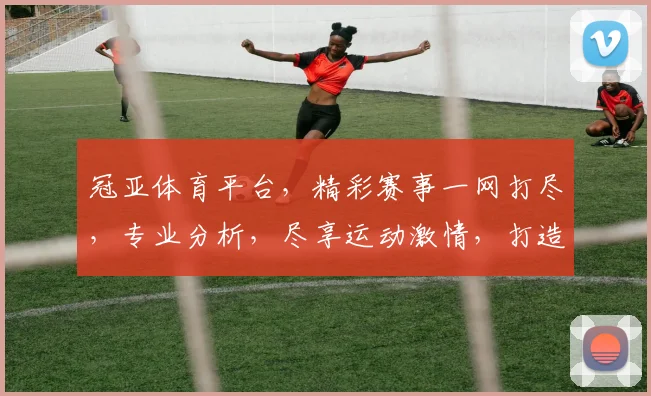 冠亚体育平台，精彩赛事一网打尽，专业分析，尽享运动激情，打造您的体育盛宴