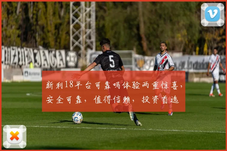 新利18平台可靠吗体验两重惊喜，安全可靠，值得信赖，投资首选