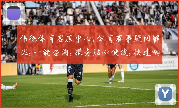 伟德体育客服中心,体育赛事疑问解忧,一键咨询,服务贴心便捷,快速响应