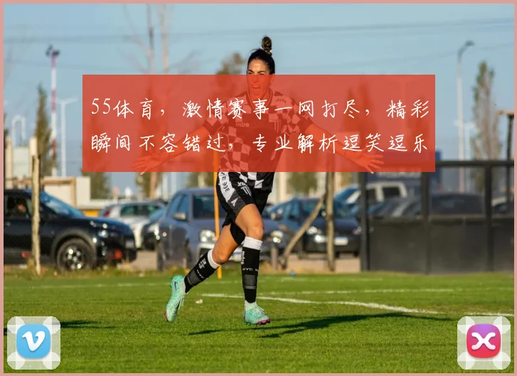 55体育，激情赛事一网打尽，精彩瞬间不容错过，专业解析逗笑逗乐